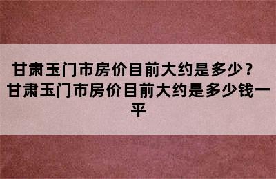 甘肃玉门市房价目前大约是多少？ 甘肃玉门市房价目前大约是多少钱一平